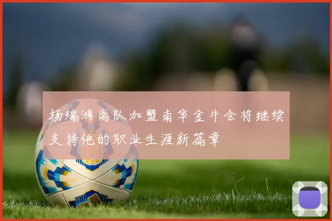 杨瑞鸿离队加盟南华金牛会将继续支持他的职业生涯新篇章
