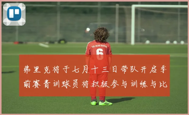 弗里克将于七月十三日带队开启季前赛青训球员将积极参与训练与比赛