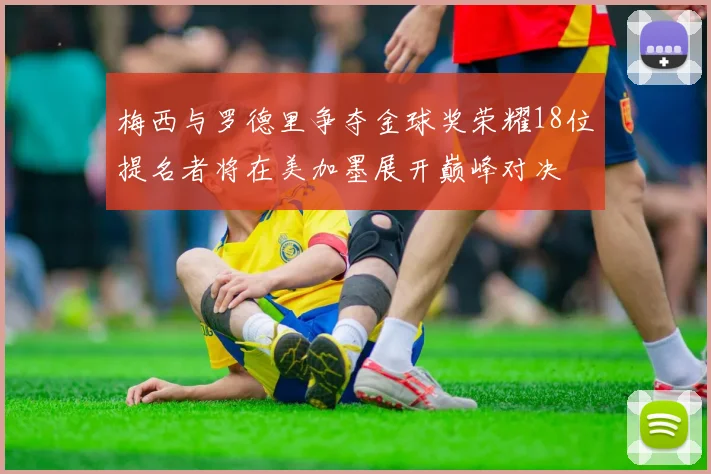 梅西与罗德里争夺金球奖荣耀18位提名者将在美加墨展开巅峰对决