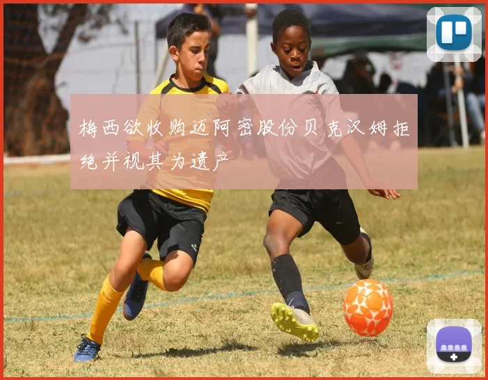 梅西欲收购迈阿密股份贝克汉姆拒绝并视其为遗产