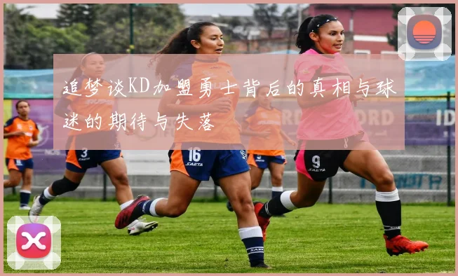追梦谈KD加盟勇士背后的真相与球迷的期待与失落