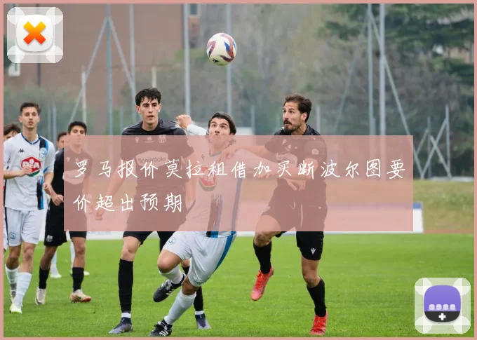 罗马报价莫拉租借加买断波尔图要价超出预期