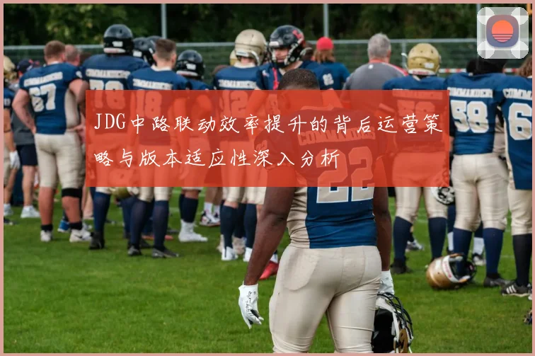 JDG中路联动效率提升的背后运营策略与版本适应性深入分析