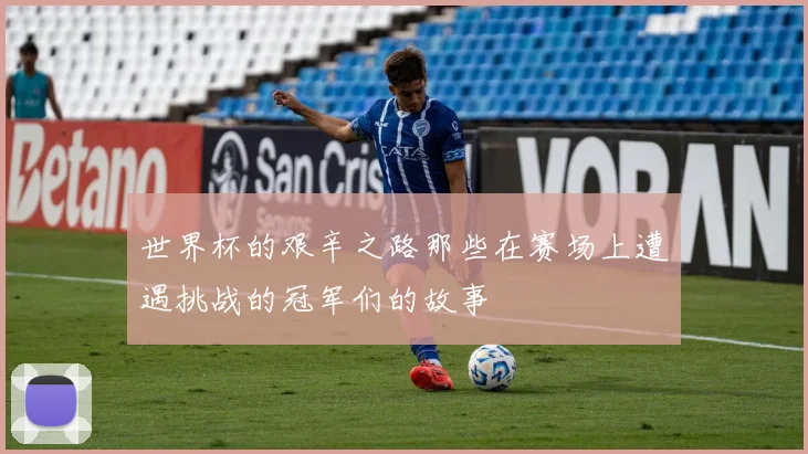 世界杯的艰辛之路那些在赛场上遭遇挑战的冠军们的故事