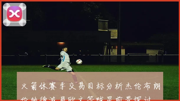 火箭休赛季交易目标分析杰伦布朗伦纳德浓眉欧文等球星前景探讨